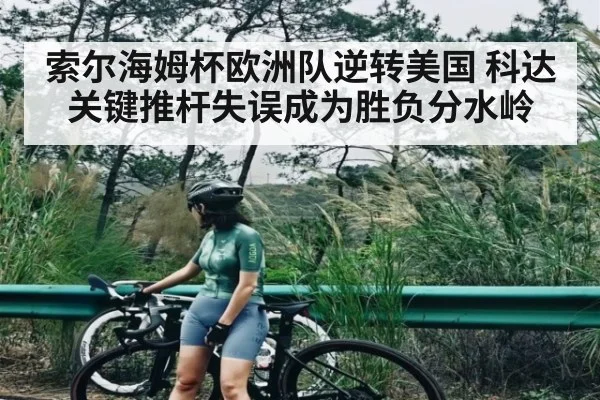 索尔海姆杯欧洲队逆转美国 科达关键推杆失误成为胜负分水岭(kaiyun)